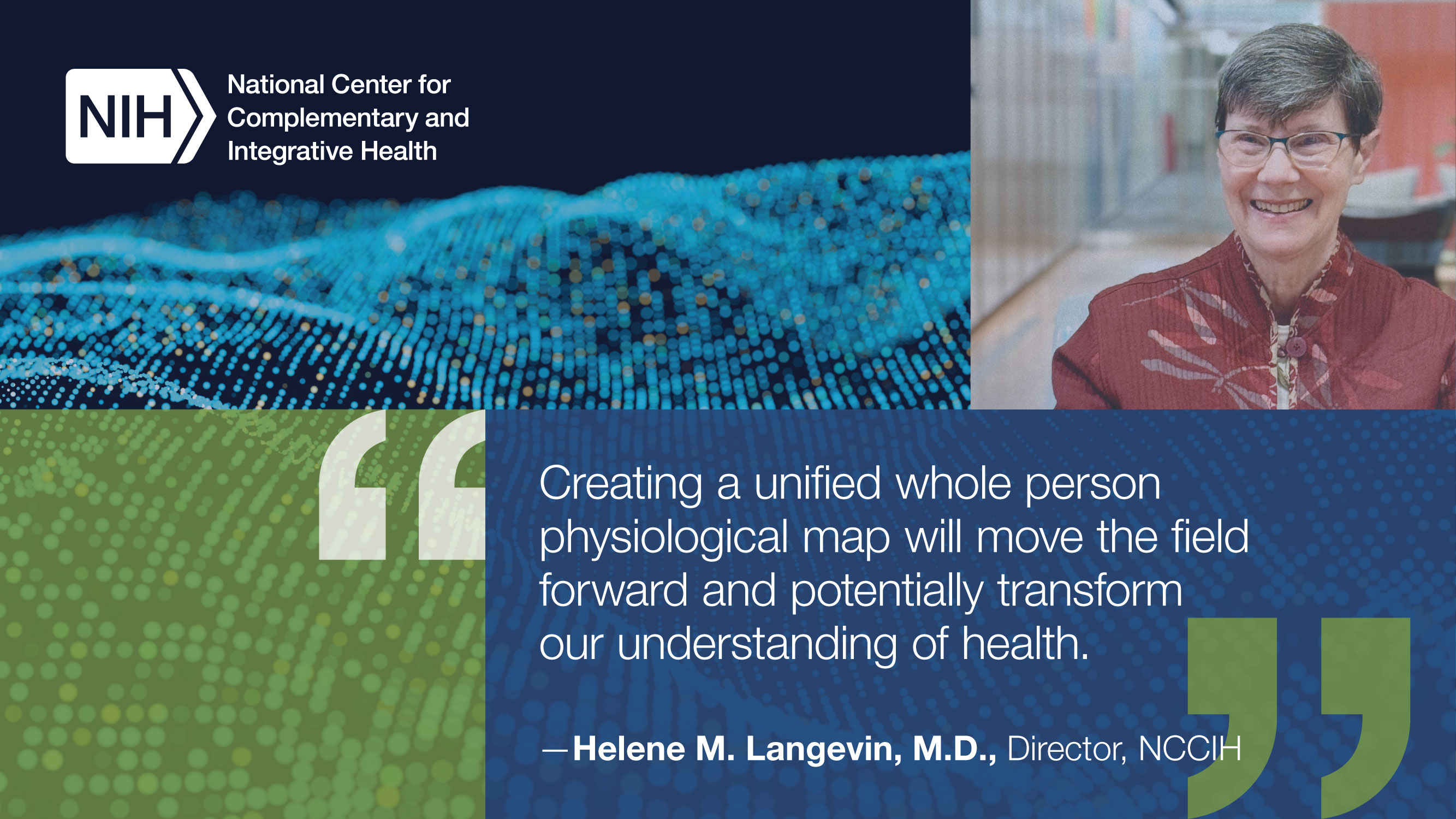 Quote from NCCIH director: "Creating a unified whole person physiological map will move the field forward and potentially transform our understanding of health." - Helene M. Langevin, M.D.